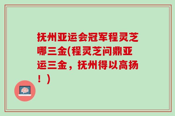 抚州亚运会冠军程灵芝哪三金(程灵芝问鼎亚运三金，抚州得以高扬！)