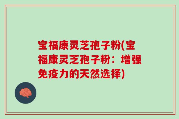 宝福康灵芝孢子粉(宝福康灵芝孢子粉：增强免疫力的天然选择)