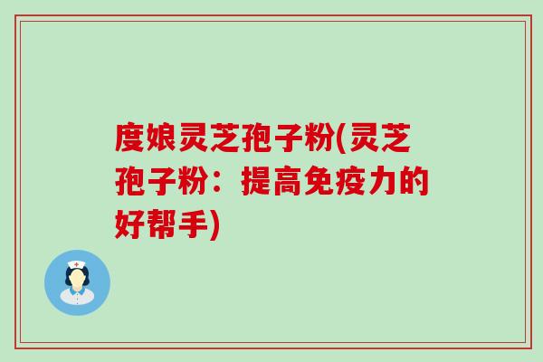 度娘灵芝孢子粉(灵芝孢子粉：提高免疫力的好帮手)
