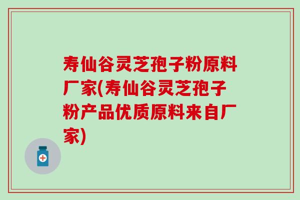 寿仙谷灵芝孢子粉原料厂家(寿仙谷灵芝孢子粉产品优质原料来自厂家)