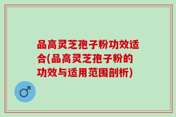 品高灵芝孢子粉功效适合(品高灵芝孢子粉的功效与适用范围剖析)