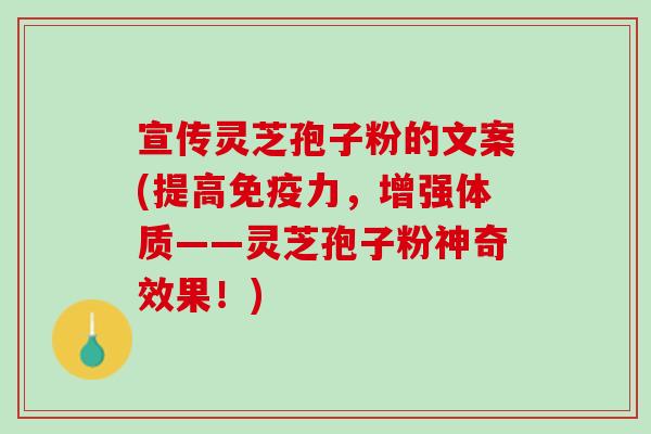 宣传灵芝孢子粉的文案(提高免疫力，增强体质——灵芝孢子粉神奇效果！)