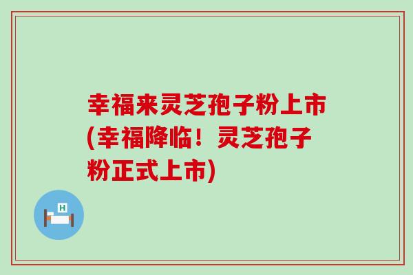幸福来灵芝孢子粉上市(幸福降临！灵芝孢子粉正式上市)