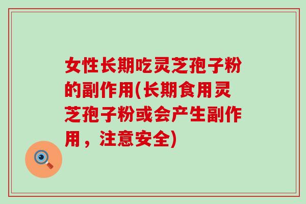女性长期吃灵芝孢子粉的副作用(长期食用灵芝孢子粉或会产生副作用，注意安全)