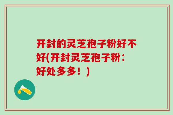 开封的灵芝孢子粉好不好(开封灵芝孢子粉：好处多多！)