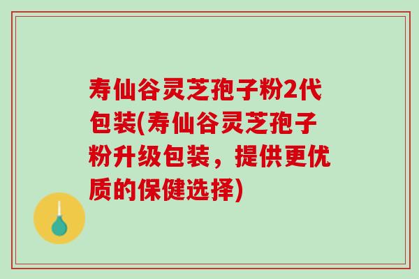 寿仙谷灵芝孢子粉2代包装(寿仙谷灵芝孢子粉升级包装，提供更优质的保健选择)