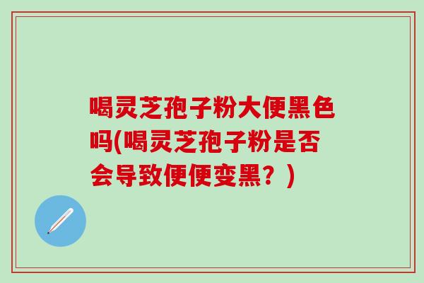 喝灵芝孢子粉大便黑色吗(喝灵芝孢子粉是否会导致便便变黑？)