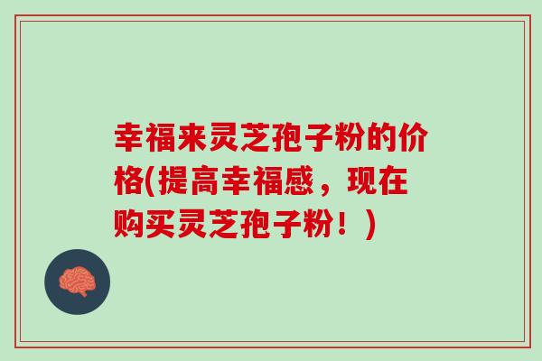 幸福来灵芝孢子粉的价格(提高幸福感，现在购买灵芝孢子粉！)