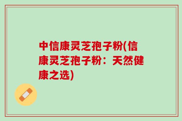 中信康灵芝孢子粉(信康灵芝孢子粉：天然健康之选)