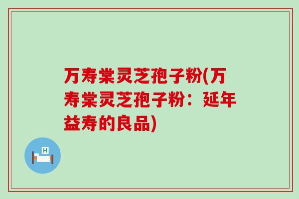 万寿棠灵芝孢子粉(万寿棠灵芝孢子粉：延年益寿的良品)