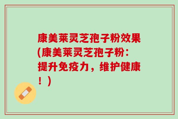 康美莱灵芝孢子粉效果(康美莱灵芝孢子粉：提升免疫力，维护健康！)