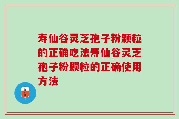 寿仙谷灵芝孢子粉颗粒的正确吃法寿仙谷灵芝孢子粉颗粒的正确使用方法 寿仙谷灵芝孢子粉颗粒的正确吃法寿仙谷灵芝孢子粉颗粒的正确使用方法