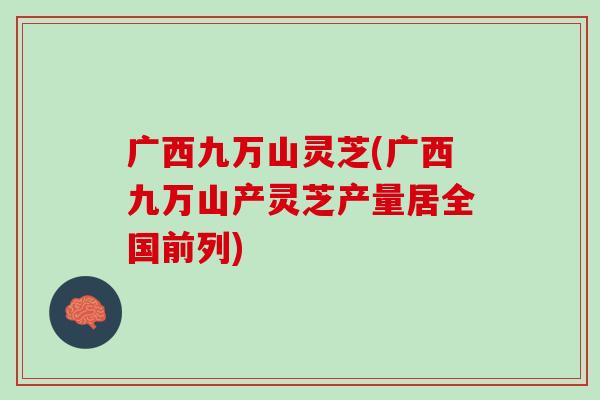 广西九万山灵芝(广西九万山产灵芝产量居全国前列)