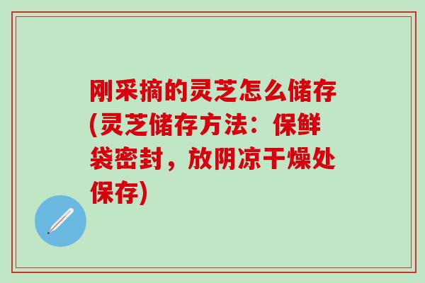 刚采摘的灵芝怎么储存(灵芝储存方法：保鲜袋密封，放阴凉干燥处保存)