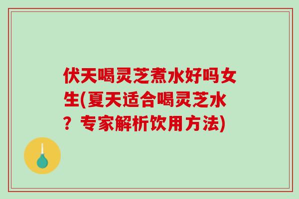 伏天喝灵芝煮水好吗女生(夏天适合喝灵芝水?专家解析饮用方法) 伏天喝灵芝煮水好吗女生(夏天适合喝灵芝水?专家解析饮用方法)