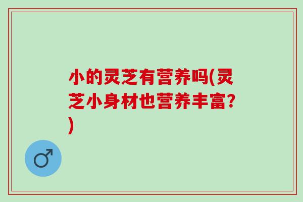 小的灵芝有营养吗(灵芝小身材也营养丰富？)