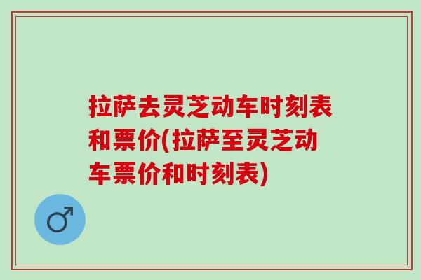 拉萨去灵芝动车时刻表和票价(拉萨至灵芝动车票价和时刻表)