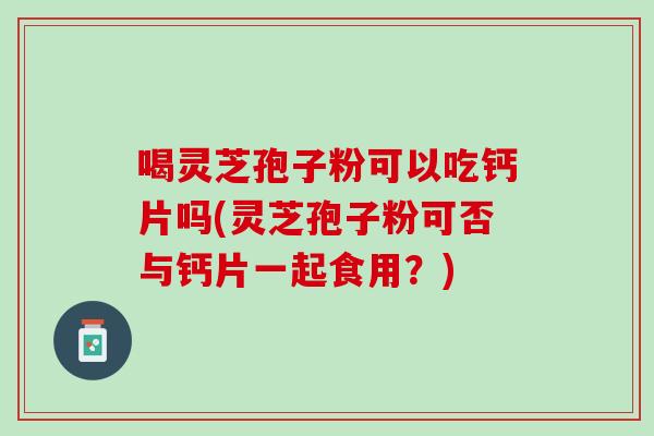喝灵芝孢子粉可以吃钙片吗(灵芝孢子粉可否与钙片一起食用？)