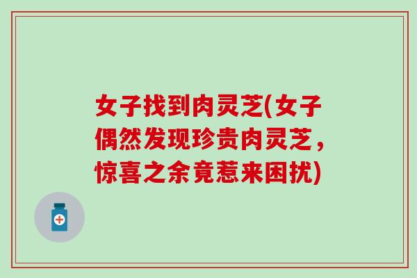 女子找到肉灵芝(女子偶然发现珍贵肉灵芝，惊喜之余竟惹来困扰)