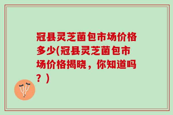 冠县灵芝菌包市场价格多少(冠县灵芝菌包市场价格揭晓，你知道吗？)