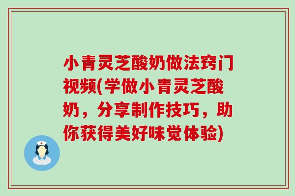 小青灵芝酸奶做法窍门视频(学做小青灵芝酸奶，分享制作技巧，助你获得美好味觉体验)