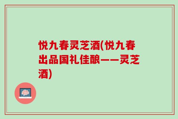 悦九春灵芝酒(悦九春出品国礼佳酿——灵芝酒)