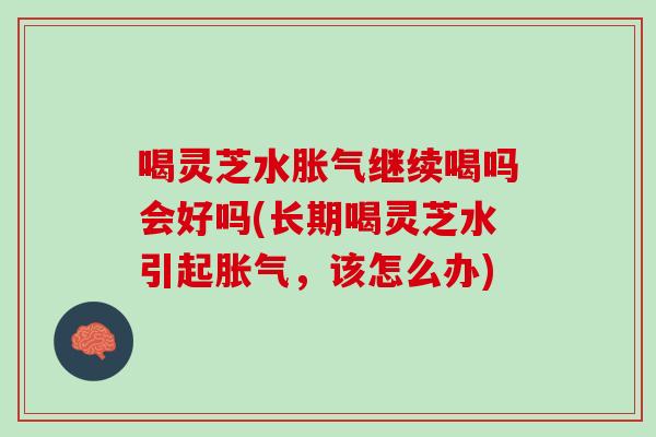 喝灵芝水胀气继续喝吗会好吗(长期喝灵芝水引起胀气，该怎么办)