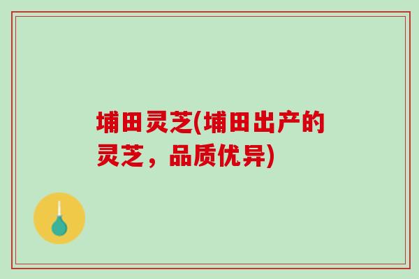 埔田灵芝(埔田出产的灵芝，品质优异)