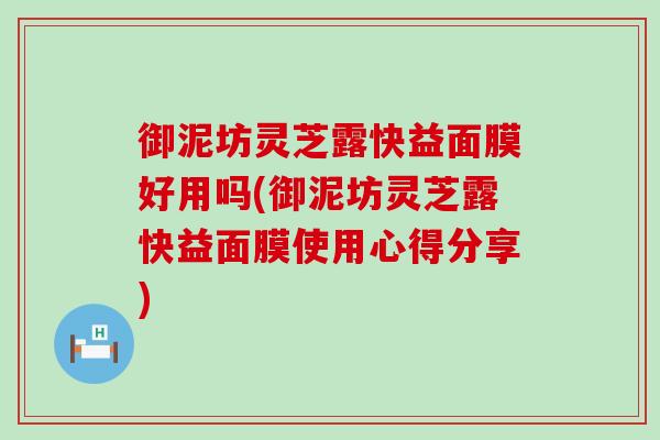 御泥坊灵芝露快益面膜好用吗(御泥坊灵芝露快益面膜使用心得分享)