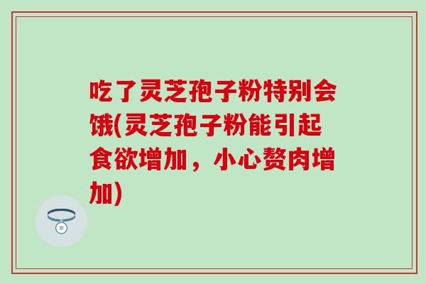 吃了灵芝孢子粉特别会饿(灵芝孢子粉能引起食欲增加，小心赘肉增加)