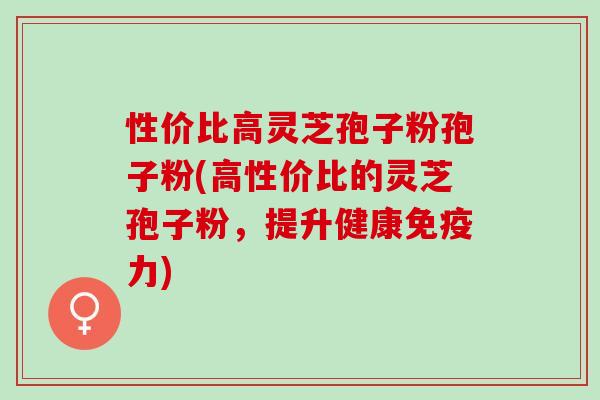 性价比高灵芝孢子粉孢子粉(高性价比的灵芝孢子粉，提升健康免疫力)