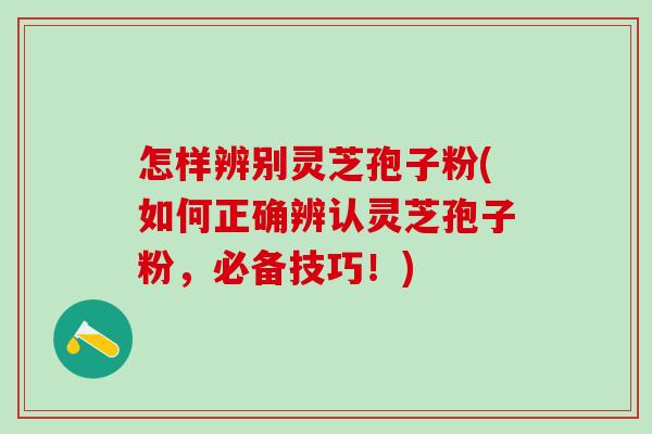 怎样辨别灵芝孢子粉(如何正确辨认灵芝孢子粉，必备技巧！)
