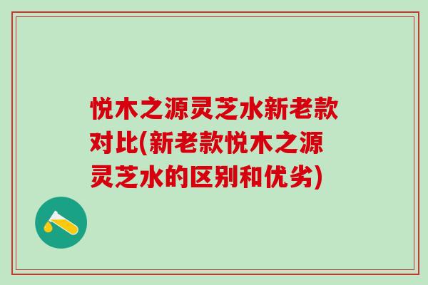 悦木之源灵芝水新老款对比(新老款悦木之源灵芝水的区别和优劣)