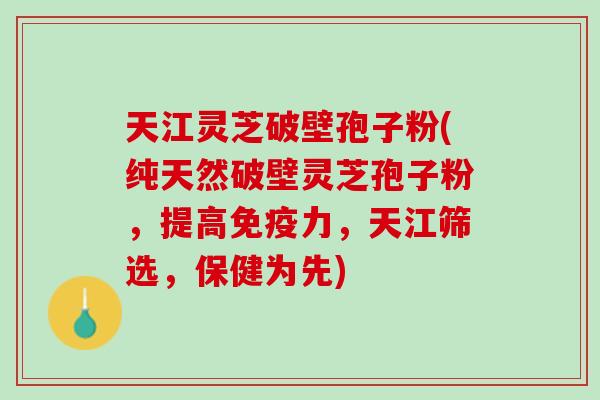 天江灵芝破壁孢子粉(纯天然破壁灵芝孢子粉，提高，天江筛选，保健为先)