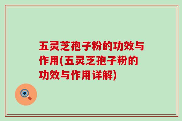 五灵芝孢子粉的功效与作用(五灵芝孢子粉的功效与作用详解)