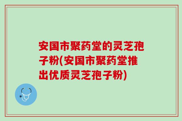 安国市聚药堂的灵芝孢子粉(安国市聚药堂推出优质灵芝孢子粉)