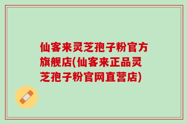 仙客来灵芝孢子粉官方旗舰店(仙客来正品灵芝孢子粉官网直营店)