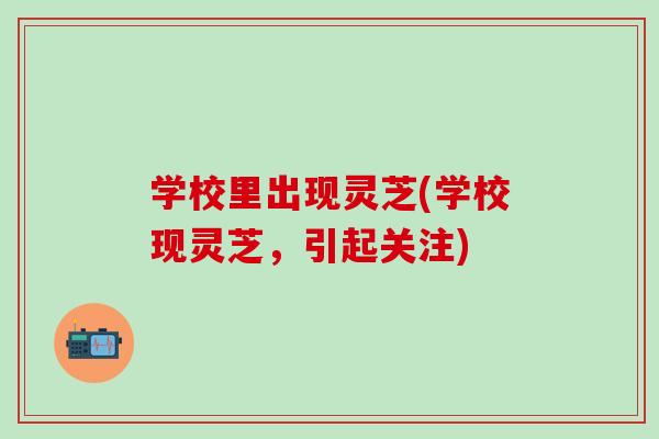 学校里出现灵芝(学校现灵芝，引起关注)