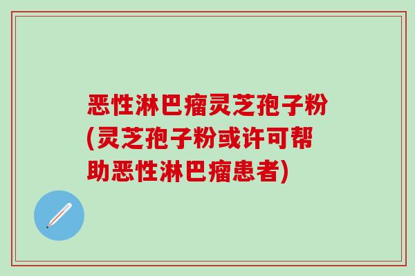 恶性淋巴瘤灵芝孢子粉(灵芝孢子粉或许可帮助恶性淋巴瘤患者)