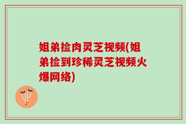 姐弟捡肉灵芝视频(姐弟捡到珍稀灵芝视频火爆网络)