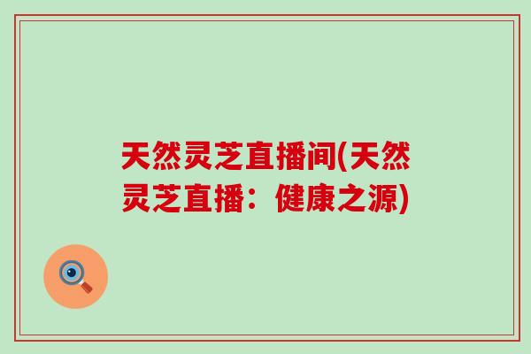 天然灵芝直播间(天然灵芝直播：健康之源)