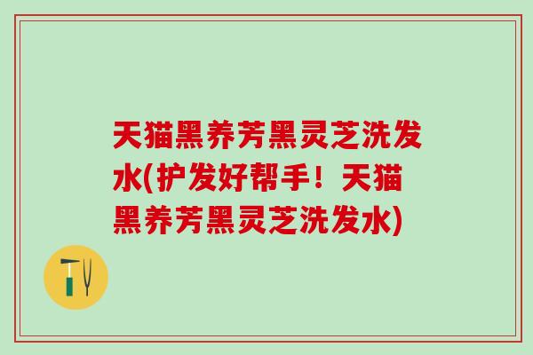 天猫黑养芳黑灵芝洗发水(护发好帮手！天猫黑养芳黑灵芝洗发水)