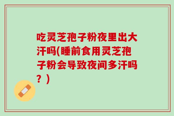 吃灵芝孢子粉夜里出大汗吗(睡前食用灵芝孢子粉会导致夜间多汗吗？)