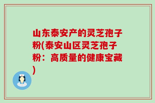 山东泰安产的灵芝孢子粉(泰安山区灵芝孢子粉：高质量的健康宝藏)