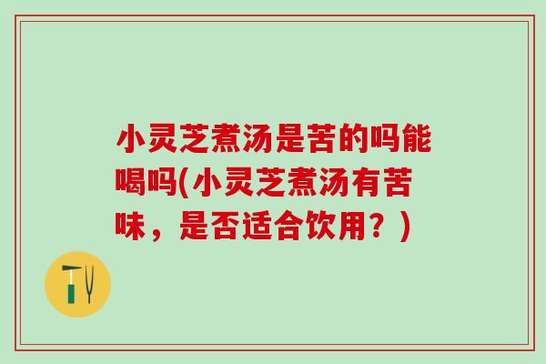 小灵芝煮汤是苦的吗能喝吗(小灵芝煮汤有苦味，是否适合饮用？)