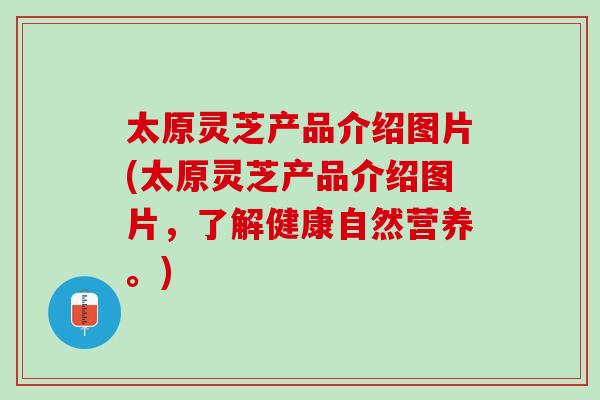 太原灵芝产品介绍图片(太原灵芝产品介绍图片，了解健康自然营养。)