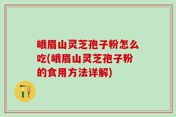 峨眉山灵芝孢子粉怎么吃(峨眉山灵芝孢子粉的食用方法详解)