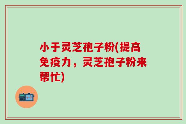 小于灵芝孢子粉(提高免疫力，灵芝孢子粉来帮忙)
