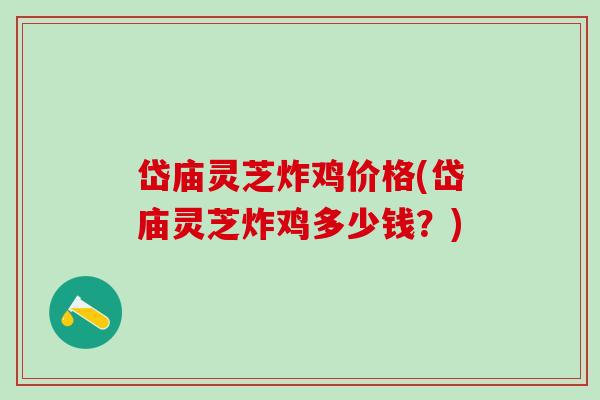岱庙灵芝炸鸡价格(岱庙灵芝炸鸡多少钱？)