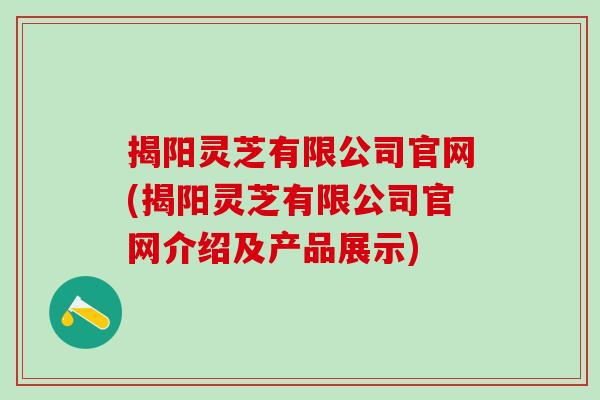 揭阳灵芝有限公司官网(揭阳灵芝有限公司官网介绍及产品展示)
